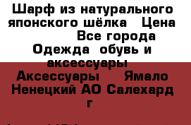 Шарф из натурального японского шёлка › Цена ­ 1 500 - Все города Одежда, обувь и аксессуары » Аксессуары   . Ямало-Ненецкий АО,Салехард г.
